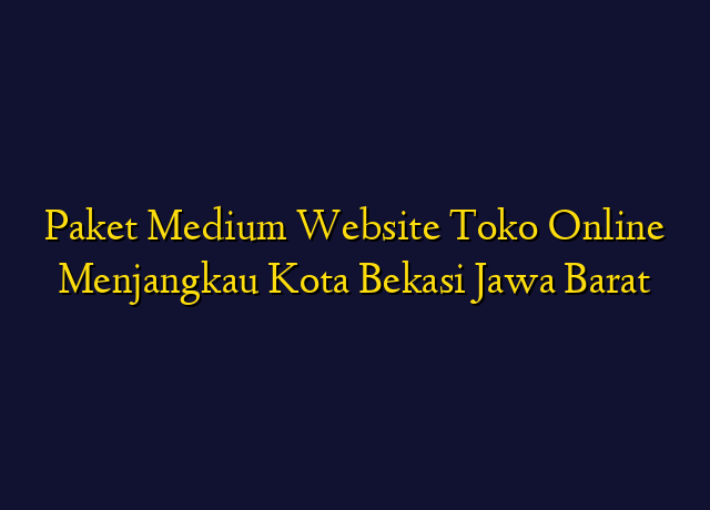 Paket Medium Website Toko Online Menjangkau Kota Bekasi Jawa Barat