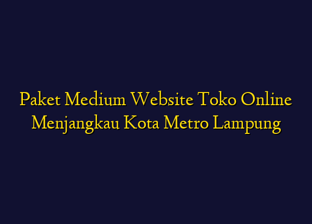 Paket Medium Website Toko Online Menjangkau Kota Metro Lampung