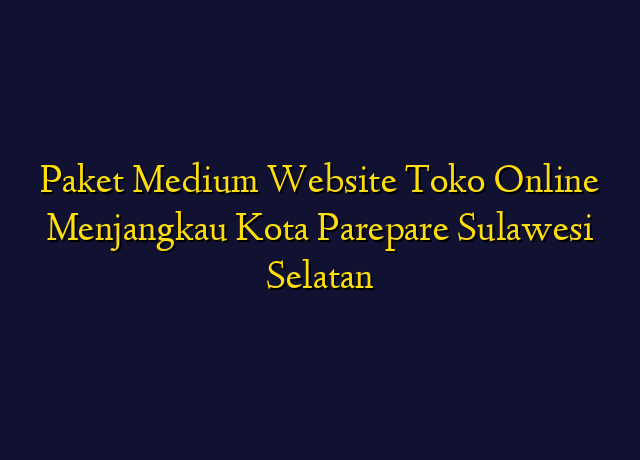 Paket Medium Website Toko Online Menjangkau Kota Parepare Sulawesi Selatan