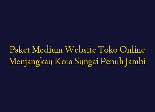 Paket Medium Website Toko Online Menjangkau Kota Sungai Penuh Jambi
