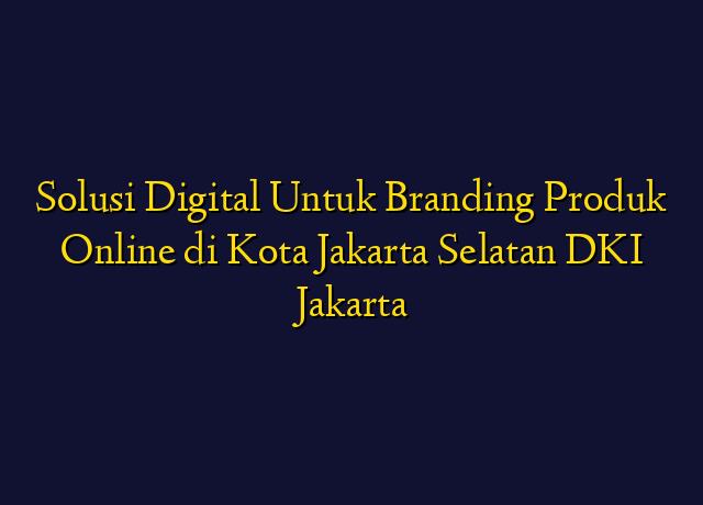 Solusi Digital Untuk Branding Produk Online di Kota Jakarta Selatan DKI Jakarta