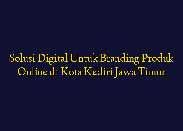 Solusi Digital Untuk Branding Produk Online di Kota Kediri Jawa Timur
