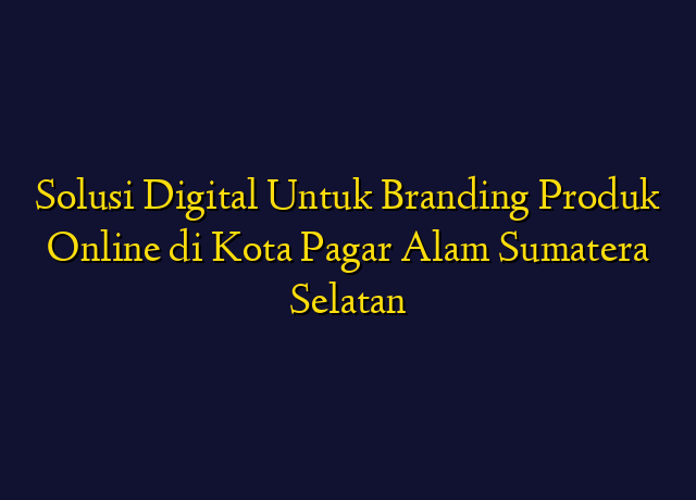 Solusi Digital Untuk Branding Produk Online di Kota Pagar Alam Sumatera Selatan