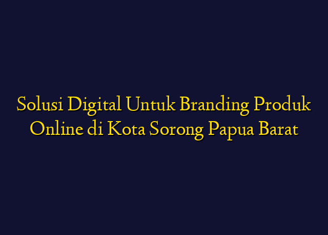 Solusi Digital Untuk Branding Produk Online di Kota Sorong Papua Barat
