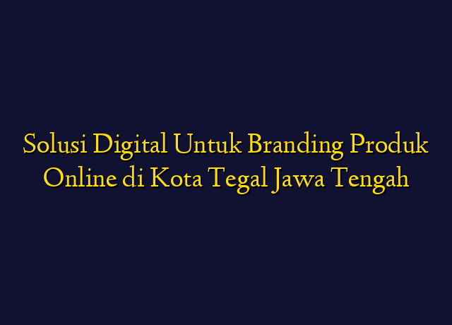Solusi Digital Untuk Branding Produk Online di Kota Tegal Jawa Tengah