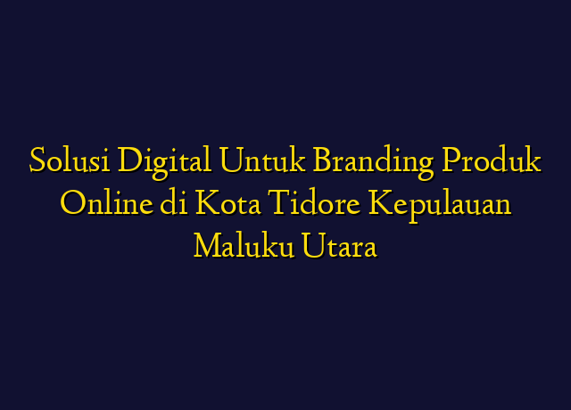Solusi Digital Untuk Branding Produk Online di Kota Tidore Kepulauan Maluku Utara