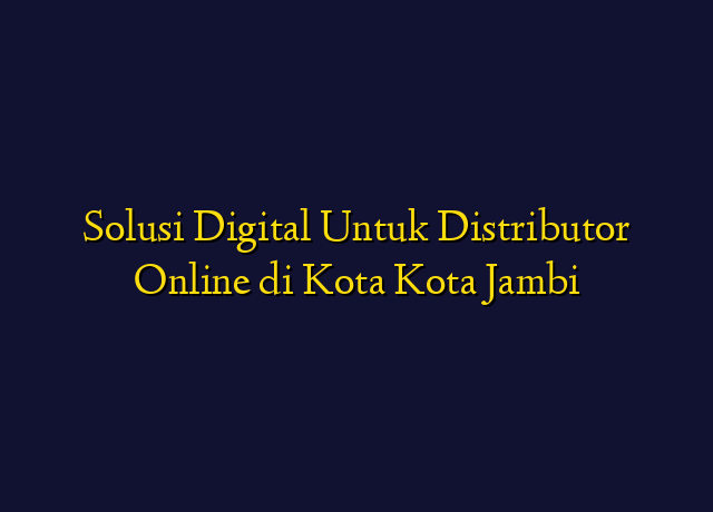 Solusi Digital Untuk Distributor Online di Kota Kota Jambi