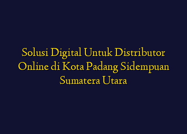 Solusi Digital Untuk Distributor Online di Kota Padang Sidempuan Sumatera Utara