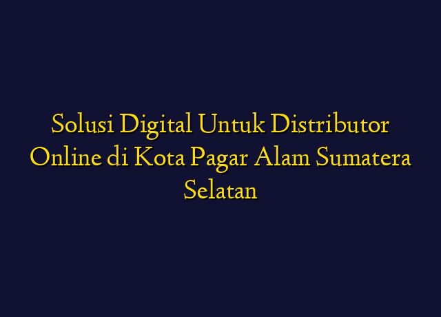 Solusi Digital Untuk Distributor Online di Kota Pagar Alam Sumatera Selatan