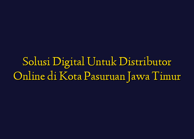 Solusi Digital Untuk Distributor Online di Kota Pasuruan Jawa Timur