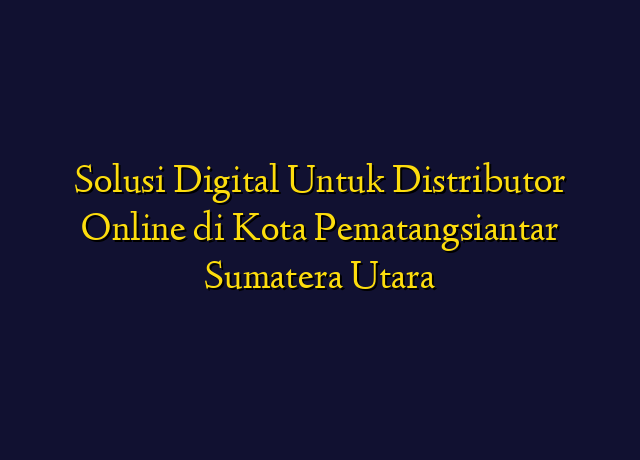 Solusi Digital Untuk Distributor Online di Kota Pematangsiantar Sumatera Utara