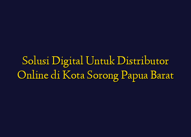 Solusi Digital Untuk Distributor Online di Kota Sorong Papua Barat