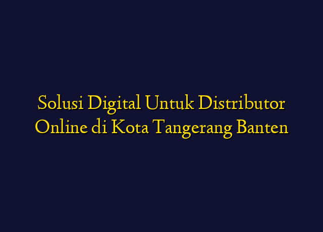 Solusi Digital Untuk Distributor Online di Kota Tangerang Banten