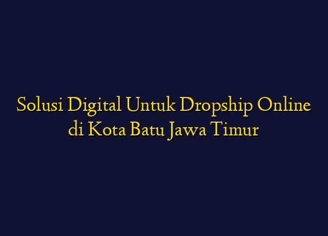Solusi Digital Untuk Dropship Online di Kota Batu Jawa Timur