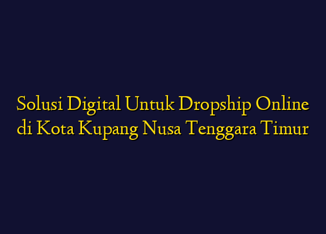 Solusi Digital Untuk Dropship Online di Kota Kupang Nusa Tenggara Timur