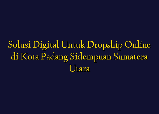 Solusi Digital Untuk Dropship Online di Kota Padang Sidempuan Sumatera Utara