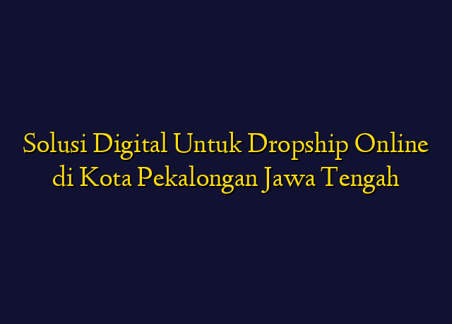 Solusi Digital Untuk Dropship Online di Kota Pekalongan Jawa Tengah