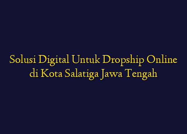 Solusi Digital Untuk Dropship Online di Kota Salatiga Jawa Tengah