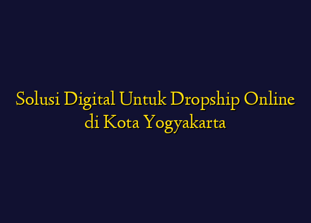 Solusi Digital Untuk Dropship Online di Kota Yogyakarta