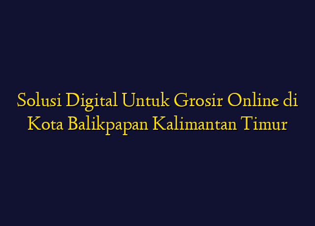 Solusi Digital Untuk Grosir Online di Kota Balikpapan Kalimantan Timur