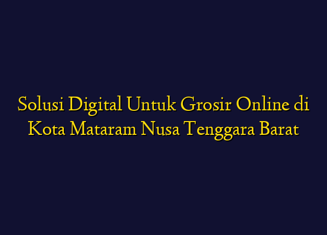 Solusi Digital Untuk Grosir Online di Kota Mataram Nusa Tenggara Barat