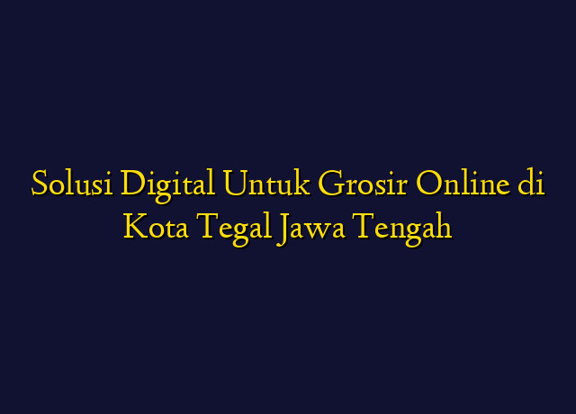 Solusi Digital Untuk Grosir Online di Kota Tegal Jawa Tengah