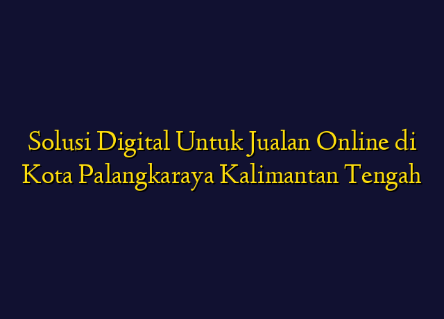 Solusi Digital Untuk Jualan Online di Kota Palangkaraya Kalimantan Tengah