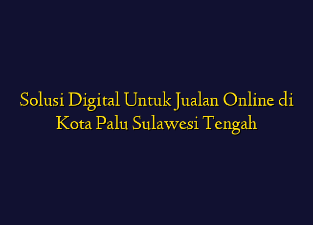 Solusi Digital Untuk Jualan Online di Kota Palu Sulawesi Tengah