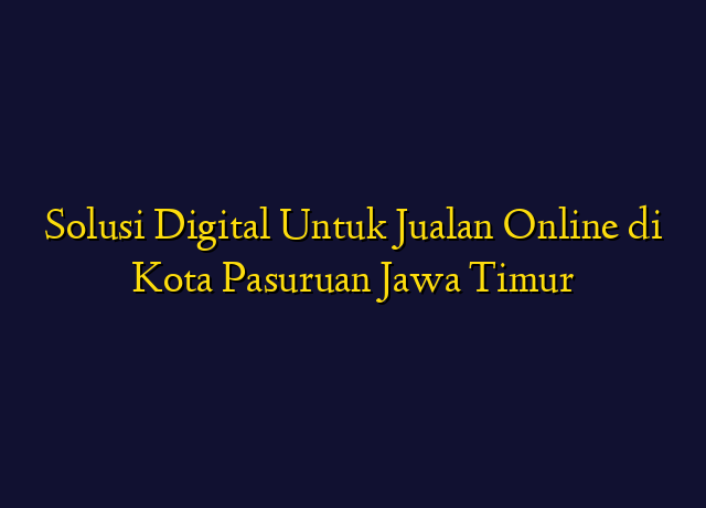 Solusi Digital Untuk Jualan Online di Kota Pasuruan Jawa Timur