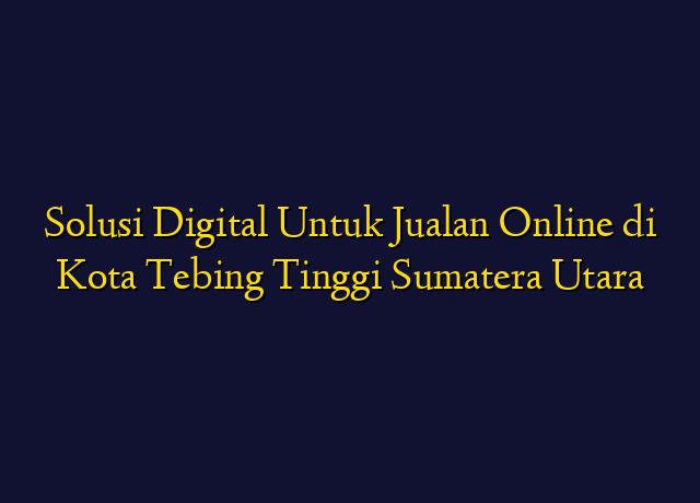 Solusi Digital Untuk Jualan Online di Kota Tebing Tinggi Sumatera Utara