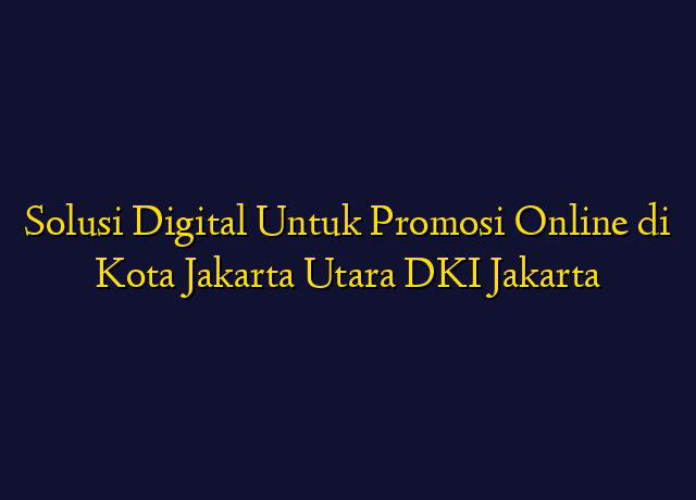 Solusi Digital Untuk Promosi Online di Kota Jakarta Utara DKI Jakarta