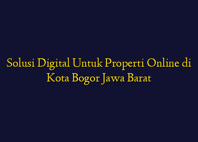 Solusi Digital Untuk Properti Online di Kota Bogor Jawa Barat