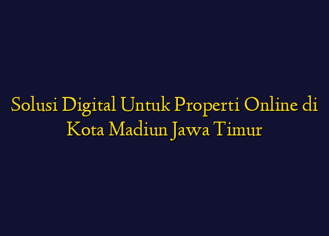 Solusi Digital Untuk Properti Online di Kota Madiun Jawa Timur