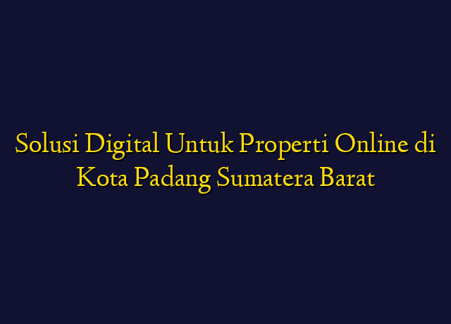 Solusi Digital Untuk Properti Online di Kota Padang Sumatera Barat