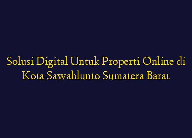 Solusi Digital Untuk Properti Online di Kota Sawahlunto Sumatera Barat