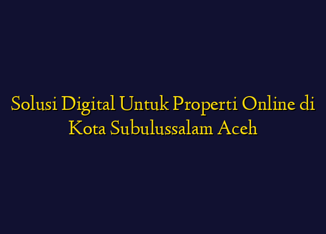 Solusi Digital Untuk Properti Online di Kota Subulussalam Aceh