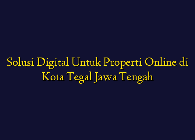 Solusi Digital Untuk Properti Online di Kota Tegal Jawa Tengah