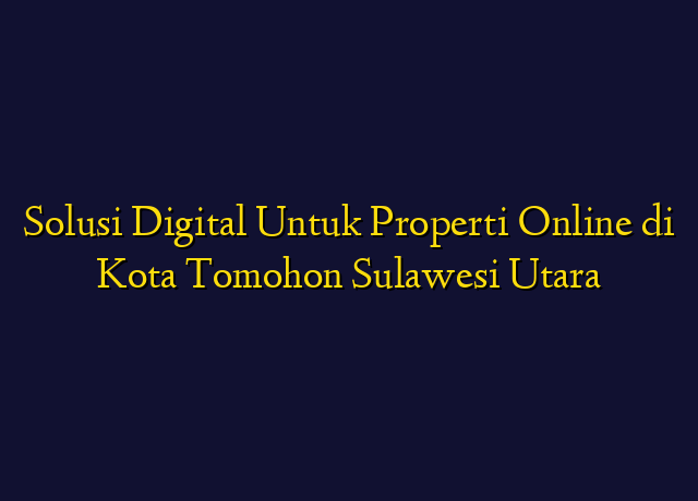 Solusi Digital Untuk Properti Online di Kota Tomohon Sulawesi Utara