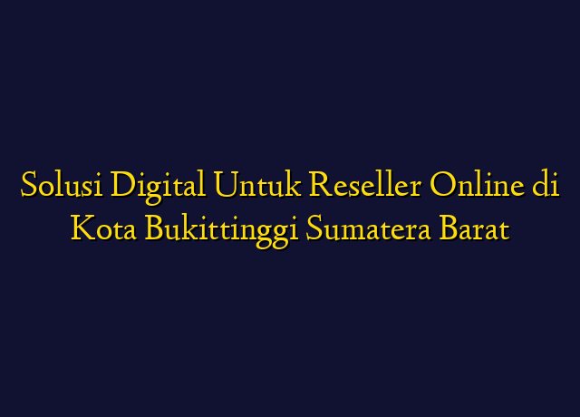 Solusi Digital Untuk Reseller Online di Kota Bukittinggi Sumatera Barat