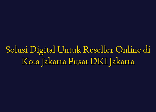 Solusi Digital Untuk Reseller Online di Kota Jakarta Pusat DKI Jakarta