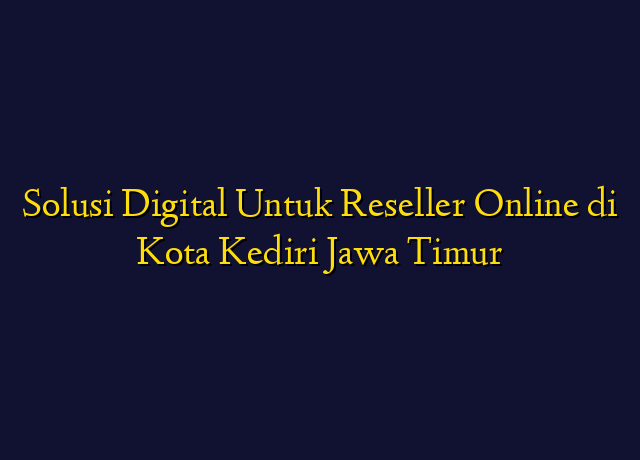 Solusi Digital Untuk Reseller Online di Kota Kediri Jawa Timur
