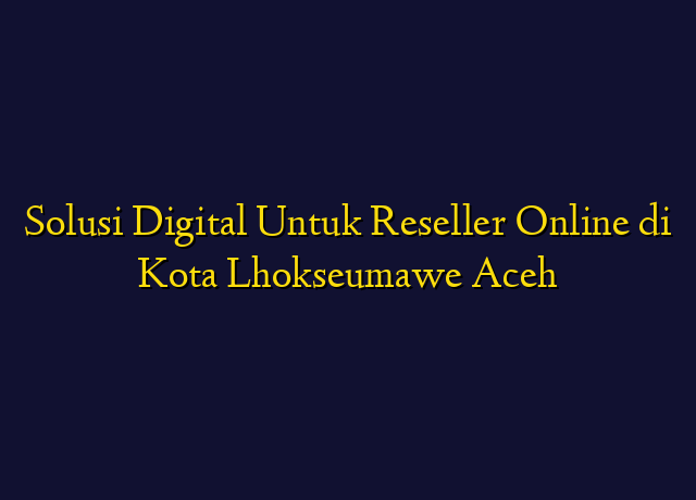 Solusi Digital Untuk Reseller Online di Kota Lhokseumawe Aceh
