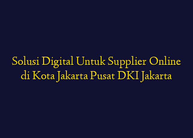 Solusi Digital Untuk Supplier Online di Kota Jakarta Pusat DKI Jakarta