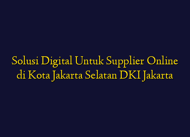 Solusi Digital Untuk Supplier Online di Kota Jakarta Selatan DKI Jakarta