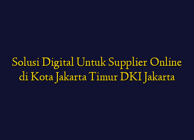 Solusi Digital Untuk Supplier Online di Kota Jakarta Timur DKI Jakarta