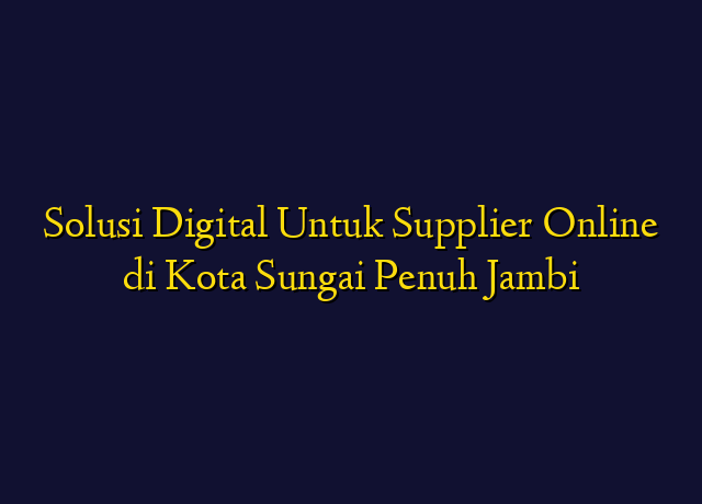 Solusi Digital Untuk Supplier Online di Kota Sungai Penuh Jambi