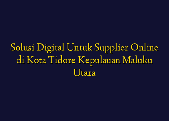 Solusi Digital Untuk Supplier Online di Kota Tidore Kepulauan Maluku Utara