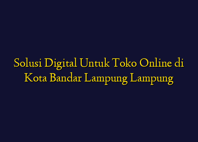 Solusi Digital Untuk Toko Online di Kota Bandar Lampung Lampung
