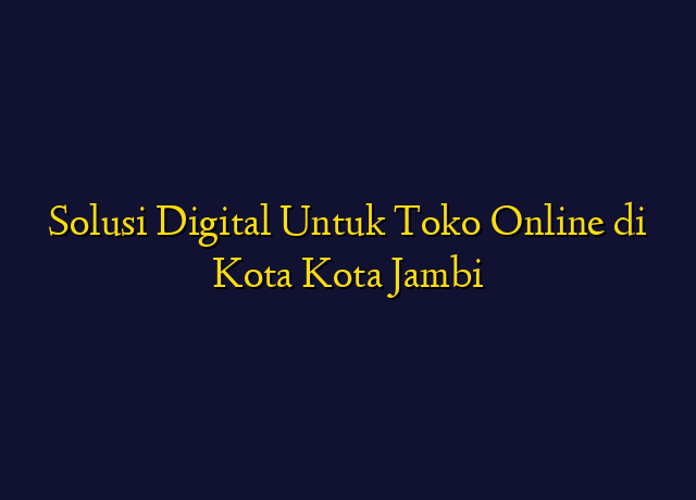 Solusi Digital Untuk Toko Online di Kota Kota Jambi