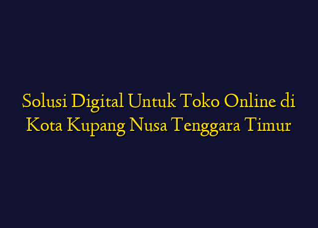Solusi Digital Untuk Toko Online di Kota Kupang Nusa Tenggara Timur